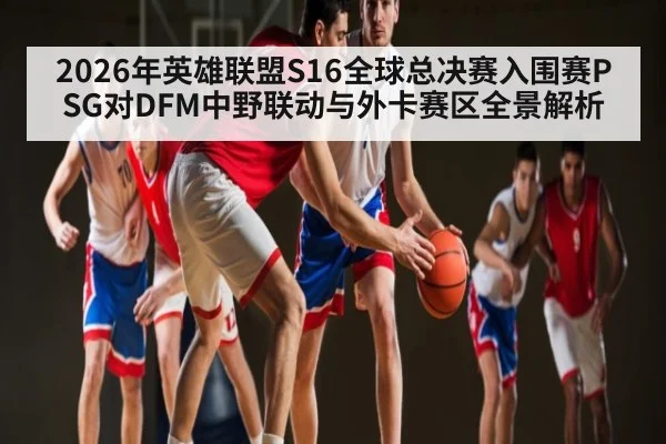 2026年英雄联盟S16全球总决赛入围赛PSG对DFM中野联动与外卡赛区全景解析