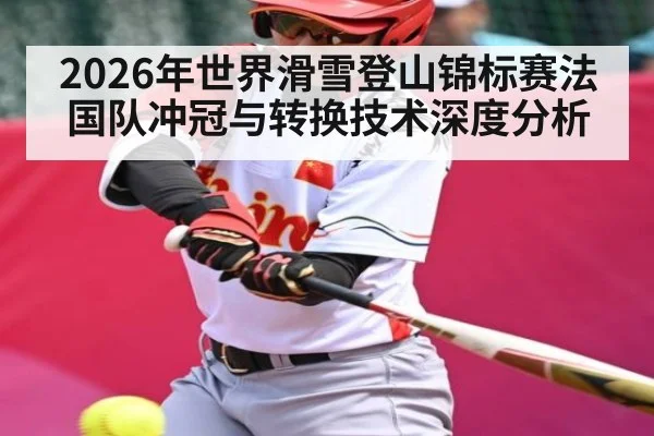 2026年世界滑雪登山锦标赛法国队冲冠与转换技术深度分析