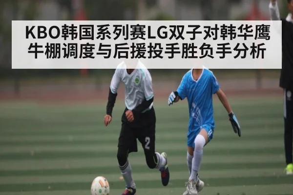 KBO韩国系列赛LG双子对韩华鹰牛棚调度与后援投手胜负手分析